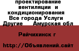 проектирование вентиляции  и кондиционирования - Все города Услуги » Другие   . Амурская обл.,Райчихинск г.